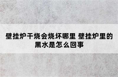 壁挂炉干烧会烧坏哪里 壁挂炉里的黑水是怎么回事